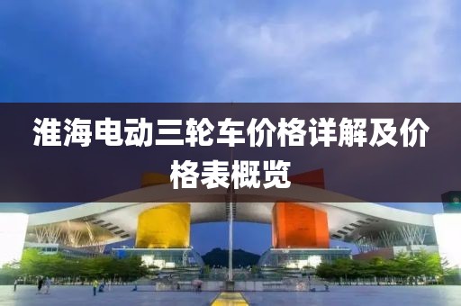 淮海電動(dòng)三輪車價(jià)格詳解及價(jià)格表概覽