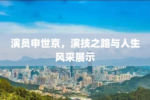 演員申世京，演技之路與人生風(fēng)采展示
