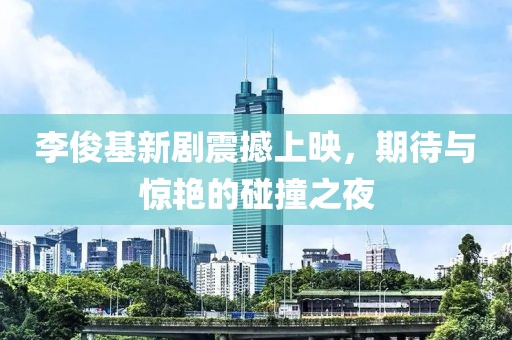 李俊基新劇震撼上映，期待與驚艷的碰撞之夜