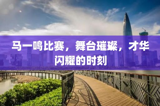 馬一鳴比賽，舞臺(tái)璀璨，才華閃耀的時(shí)刻