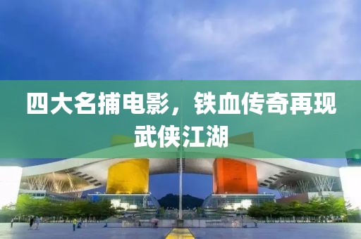 四大名捕電影，鐵血傳奇再現(xiàn)武俠江湖