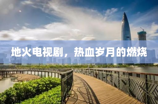 地火電視劇，熱血?dú)q月的燃燒