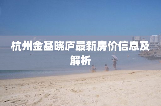 杭州金基曉廬最新房價信息及解析