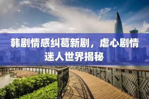 韓劇情感糾葛新劇，虐心劇情迷人世界揭秘