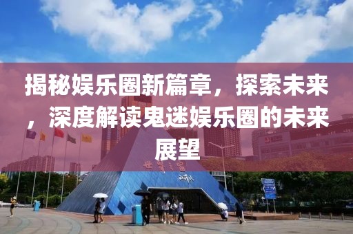 揭秘娛樂圈新篇章，探索未來，深度解讀鬼迷娛樂圈的未來展望