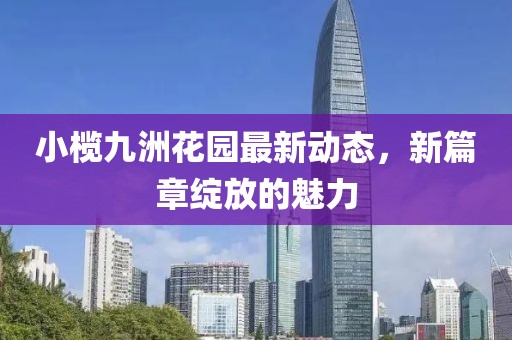 小欖九洲花園最新動(dòng)態(tài)，新篇章綻放的魅力