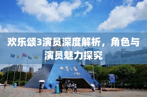 歡樂頌3演員深度解析，角色與演員魅力探究