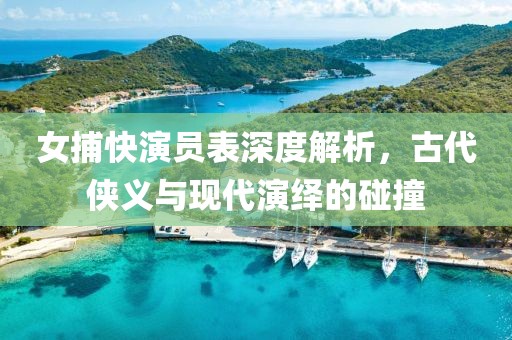 女捕快演員表深度解析，古代俠義與現(xiàn)代演繹的碰撞