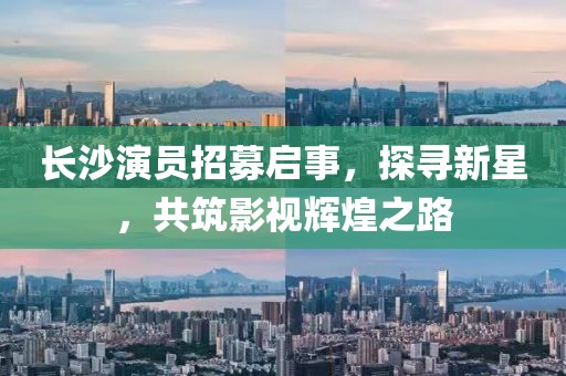 長(zhǎng)沙演員招募啟事，探尋新星，共筑影視輝煌之路
