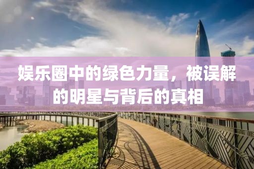 娛樂圈中的綠色力量，被誤解的明星與背后的真相