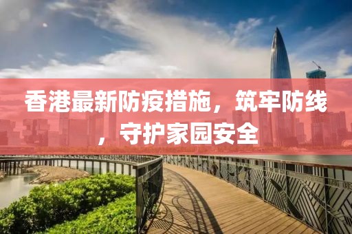 香港最新防疫措施，筑牢防線，守護(hù)家園安全