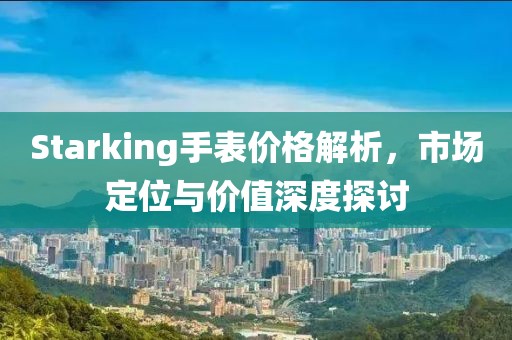 Starking手表價格解析，市場定位與價值深度探討