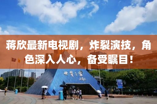 蔣欣最新電視劇，炸裂演技，角色深入人心，備受矚目！