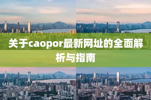 關(guān)于caopor最新網(wǎng)址的全面解析與指南