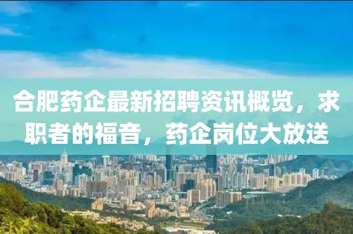 合肥藥企最新招聘資訊概覽，求職者的福音，藥企崗位大放送