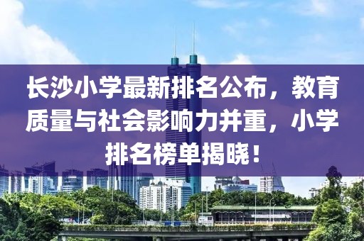長沙小學(xué)最新排名公布，教育質(zhì)量與社會影響力并重，小學(xué)排名榜單揭曉！