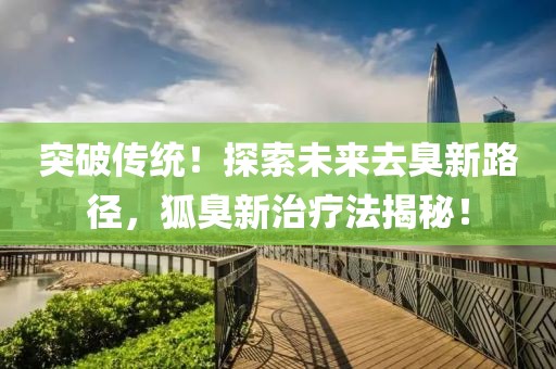 突破傳統(tǒng)！探索未來去臭新路徑，狐臭新治療法揭秘！
