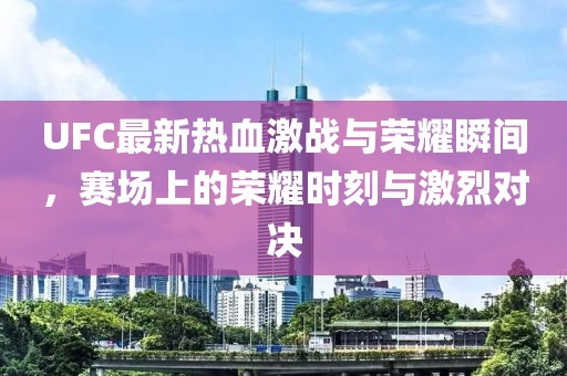 UFC最新熱血激戰(zhàn)與榮耀瞬間，賽場上的榮耀時(shí)刻與激烈對(duì)決