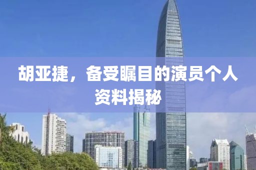 胡亞捷，備受矚目的演員個人資料揭秘