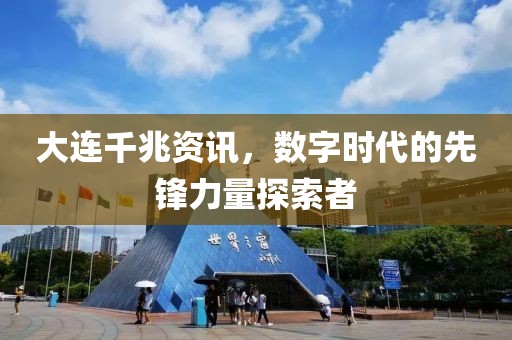 大連千兆資訊，數(shù)字時代的先鋒力量探索者