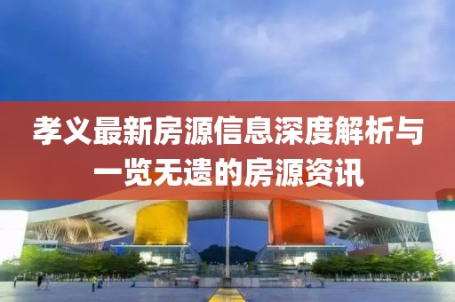 孝義最新房源信息深度解析與一覽無遺的房源資訊