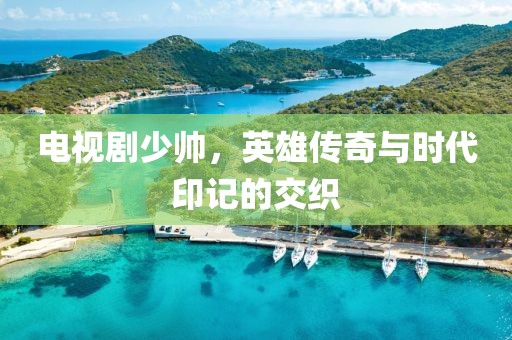 電視劇少帥，英雄傳奇與時(shí)代印記的交織
