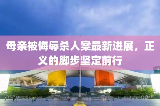 母親被侮辱殺人案最新進展，正義的腳步堅定前行