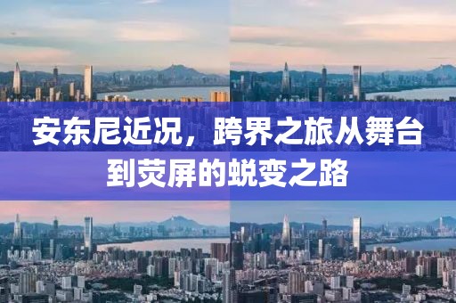 安東尼近況，跨界之旅從舞臺到熒屏的蛻變之路