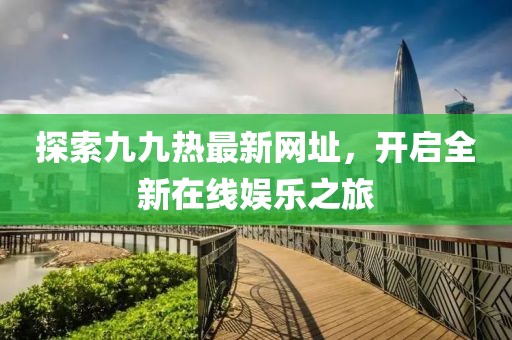 探索九九熱最新網(wǎng)址，開啟全新在線娛樂之旅