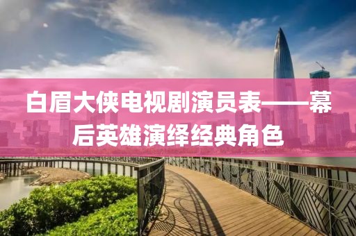 白眉大俠電視劇演員表——幕后英雄演繹經(jīng)典角色
