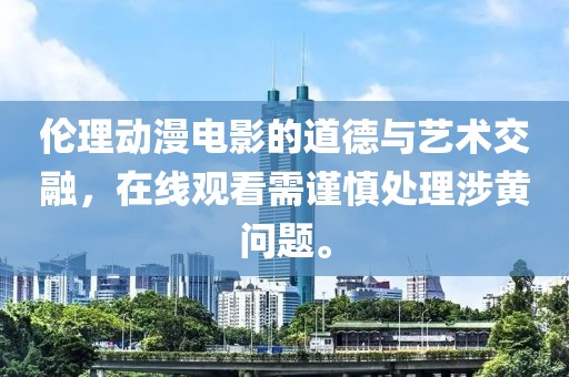 倫理動(dòng)漫電影的道德與藝術(shù)交融，在線觀看需謹(jǐn)慎處理涉黃問題。