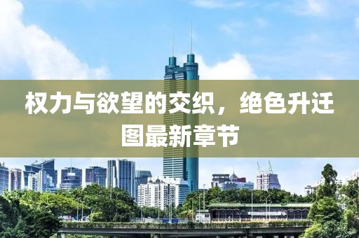 權(quán)力與欲望的交織，絕色升遷圖最新章節(jié)