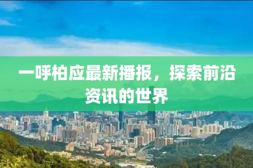 一呼柏應(yīng)最新播報(bào)，探索前沿資訊的世界
