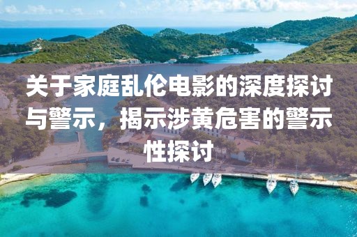 關(guān)于家庭亂倫電影的深度探討與警示，揭示涉黃危害的警示性探討
