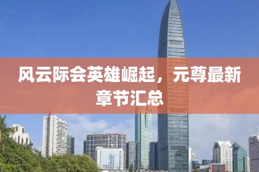 風云際會英雄崛起，元尊最新章節(jié)匯總