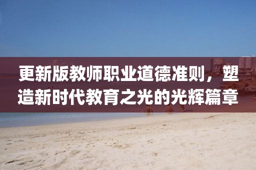 更新版教師職業(yè)道德準(zhǔn)則，塑造新時(shí)代教育之光的光輝篇章