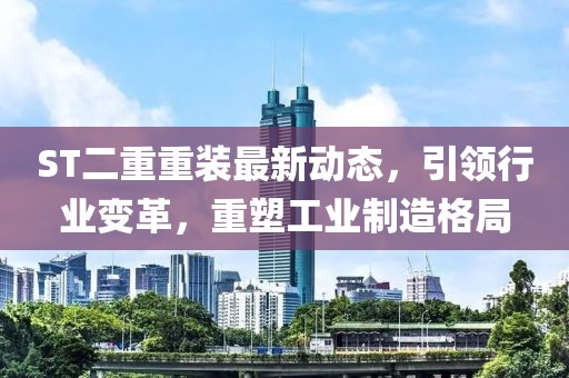 ST二重重裝最新動(dòng)態(tài)，引領(lǐng)行業(yè)變革，重塑工業(yè)制造格局