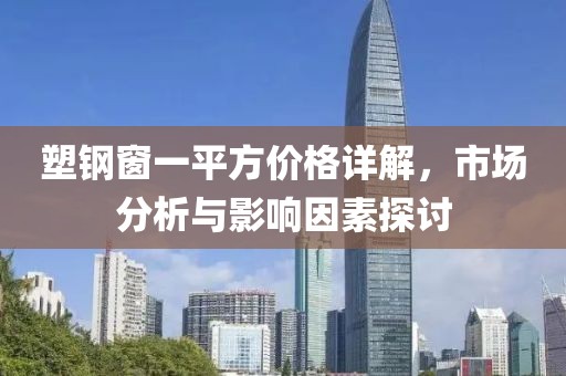 塑鋼窗一平方價(jià)格詳解，市場(chǎng)分析與影響因素探討