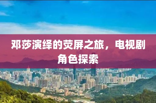 鄧莎演繹的熒屏之旅，電視劇角色探索