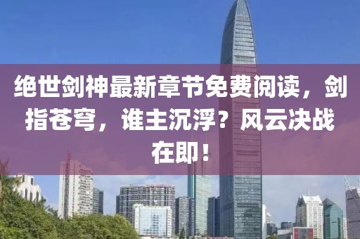 絕世劍神最新章節(jié)免費閱讀，劍指蒼穹，誰主沉?。匡L(fēng)云決戰(zhàn)在即！