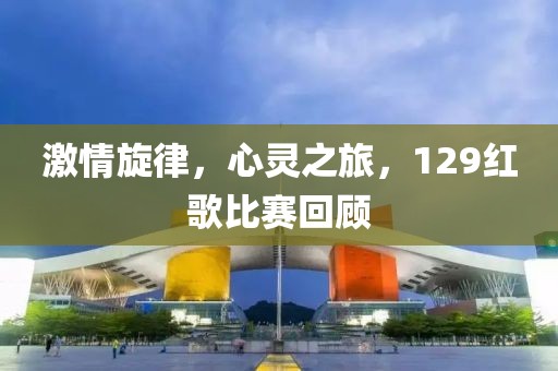 激情旋律，心靈之旅，129紅歌比賽回顧