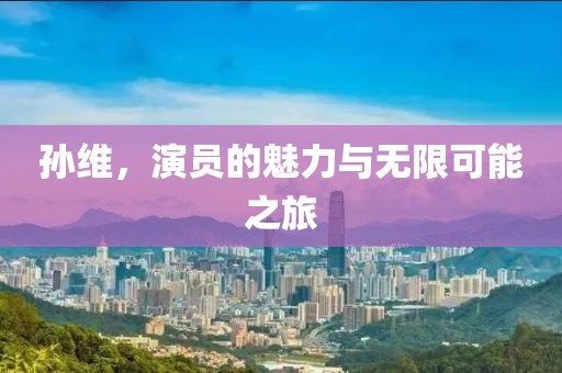 孫維，演員的魅力與無限可能之旅