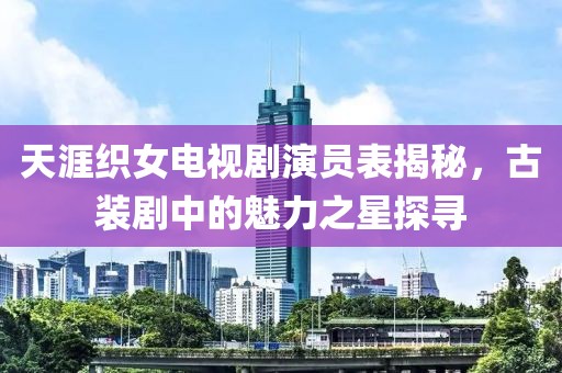 天涯織女電視劇演員表揭秘，古裝劇中的魅力之星探尋
