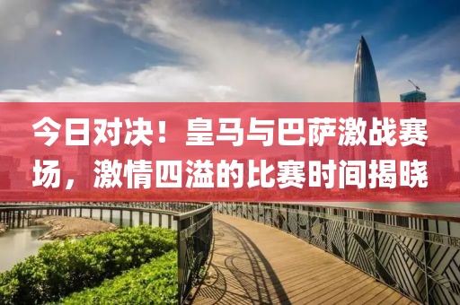今日對決！皇馬與巴薩激戰(zhàn)賽場，激情四溢的比賽時(shí)間揭曉