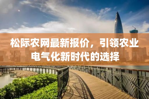 松際農網最新報價，引領農業(yè)電氣化新時代的選擇