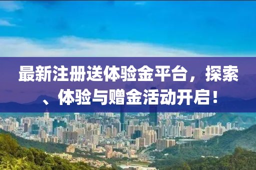 最新注冊送體驗(yàn)金平臺，探索、體驗(yàn)與贈(zèng)金活動(dòng)開啟！