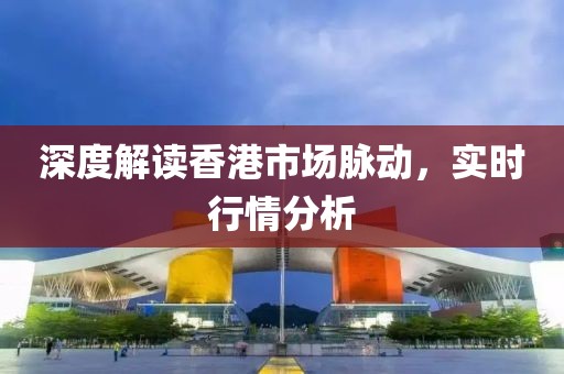 深度解讀香港市場(chǎng)脈動(dòng)，實(shí)時(shí)行情分析