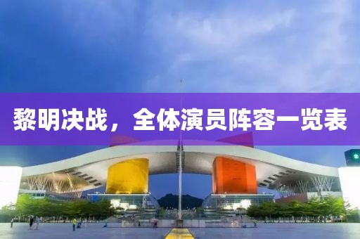 黎明決戰(zhàn)，全體演員陣容一覽表
