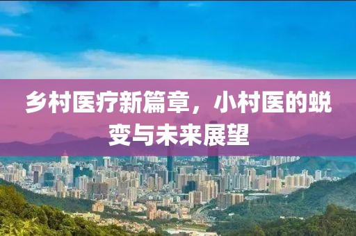 鄉(xiāng)村醫(yī)療新篇章，小村醫(yī)的蛻變與未來展望