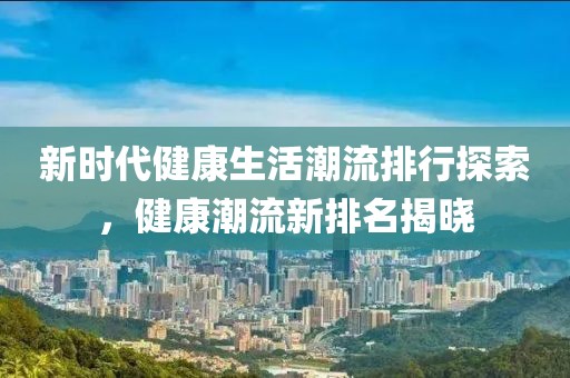 新時(shí)代健康生活潮流排行探索，健康潮流新排名揭曉